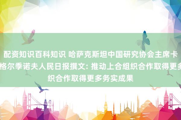 配资知识百科知识 哈萨克斯坦中国研究协会主席卡兹别克·梅格尔季诺夫人民日报撰文: 推动上合组织合作取得更多务实成果
