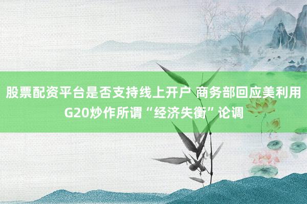 股票配资平台是否支持线上开户 商务部回应美利用G20炒作所谓“经济失衡”论调