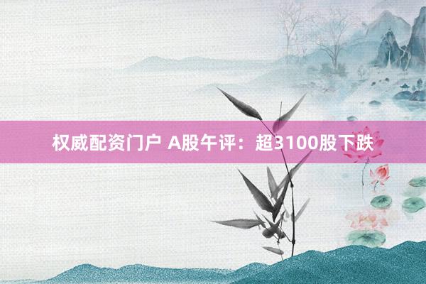 权威配资门户 A股午评:超3100股下跌