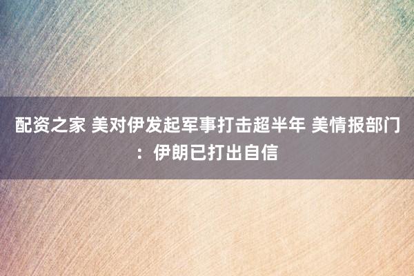 配资之家 美对伊发起军事打击超半年 美情报部门：伊朗已打出自信