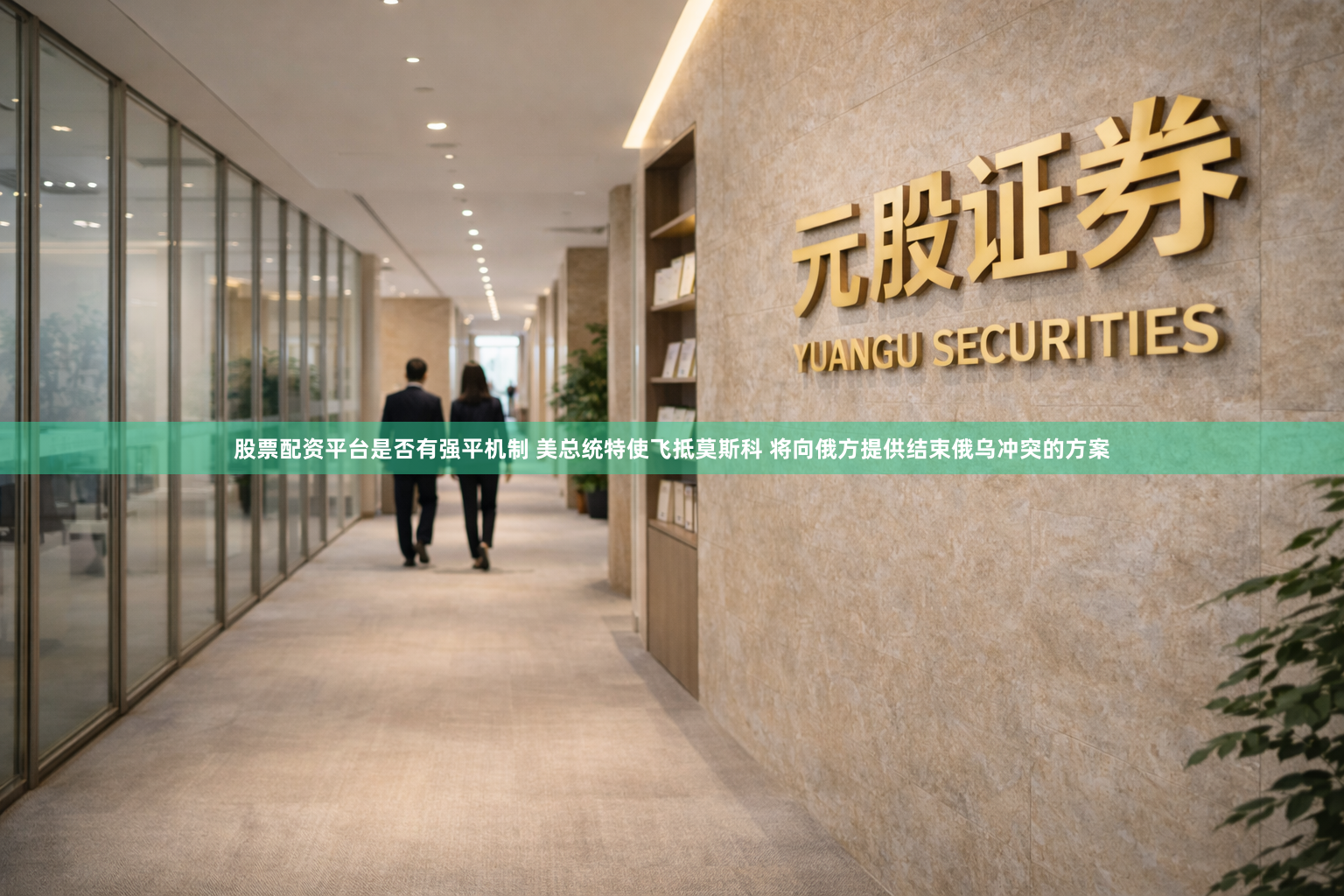 股票配资平台是否有强平机制 美总统特使飞抵莫斯科 将向俄方提供结束俄乌冲突的方案