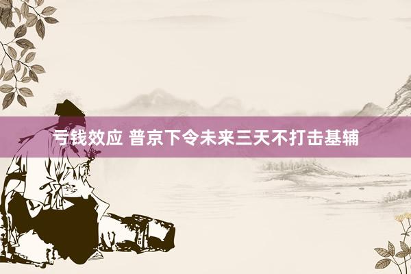 亏钱效应 普京下令未来三天不打击基辅