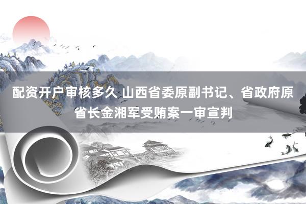 配资开户审核多久 山西省委原副书记、省政府原省长金湘军受贿案一审宣判