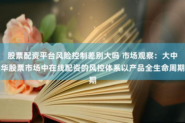 股票配资平台风险控制差别大吗 市场观察：大中华股票市场中在线配资的风控体系以产品全生命周期