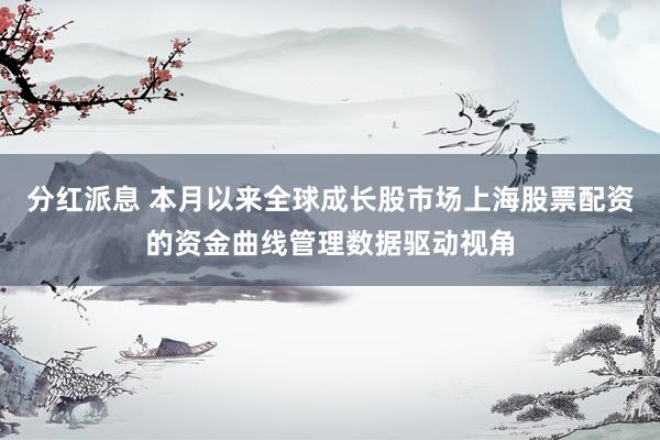 分红派息 本月以来全球成长股市场上海股票配资的资金曲线管理数据驱动视角