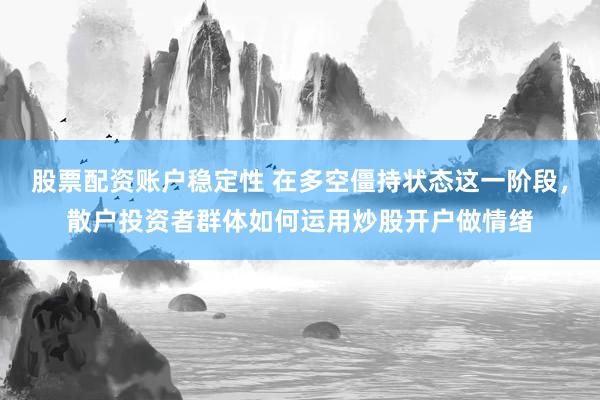股票配资账户稳定性 在多空僵持状态这一阶段，散户投资者群体如何运用炒股开户做情绪