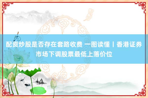 配资炒股是否存在套路收费 一图读懂丨香港证券市场下调股票最低上落价位