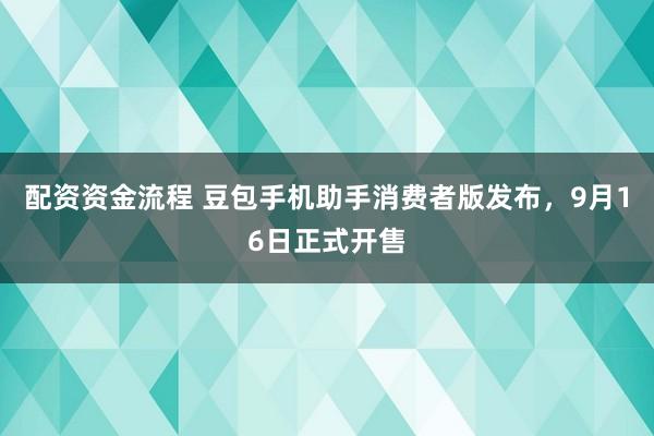 配资资金流程 豆包手机助手消费者版发布，9月16日正式开售