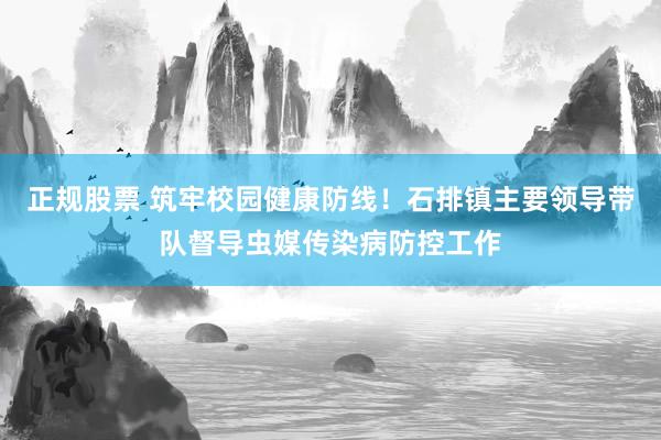 正规股票 筑牢校园健康防线！石排镇主要领导带队督导虫媒传染病防控工作