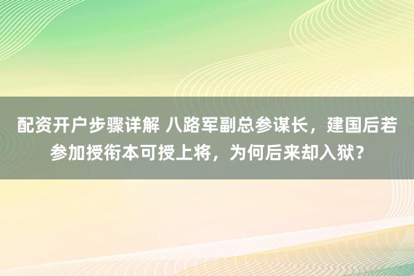 配资开户步骤详解 八路军副总参谋长，建国后若参加授衔本可授上将，为何后来却入狱？