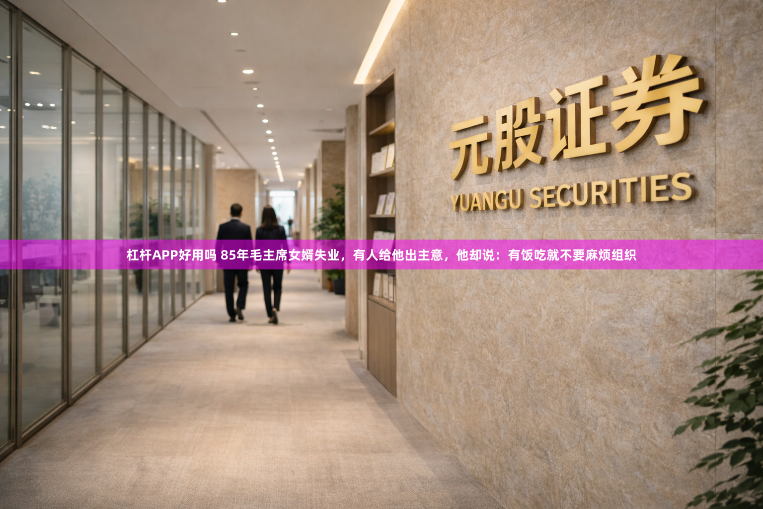 杠杆APP好用吗 85年毛主席女婿失业，有人给他出主意，他却说：有饭吃就不要麻烦组织