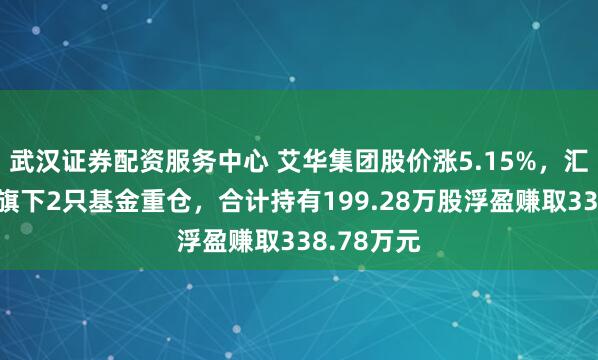 武汉证券配资服务中心 艾华集团股价涨5.15%，汇添富基金旗下2只基金重仓，合计持有199.28万股浮盈赚取338.78万元