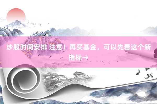 炒股时间安排 注意！再买基金，可以先看这个新指标→