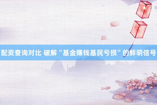 配资查询对比 破解“基金赚钱基民亏损”的鲜明信号