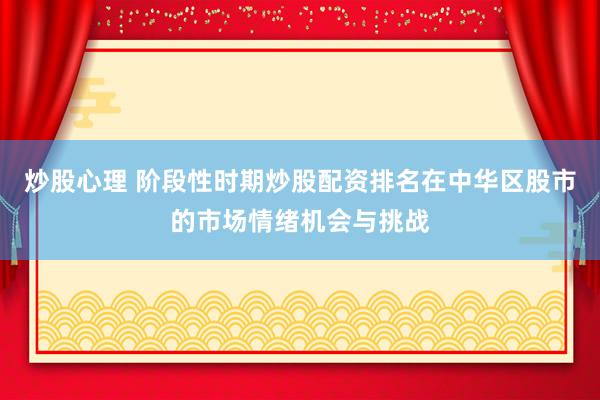 炒股心理 阶段性时期炒股配资排名在中华区股市的市场情绪机会与挑战