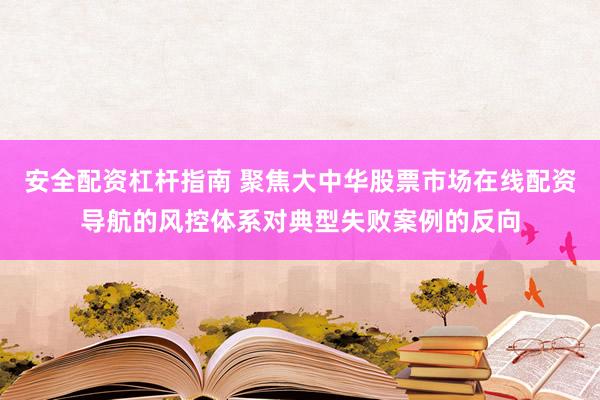 安全配资杠杆指南 聚焦大中华股票市场在线配资导航的风控体系对典型失败案例的反向