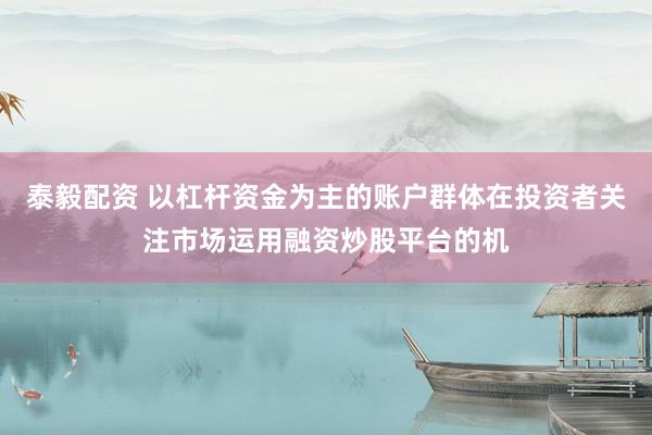 泰毅配资 以杠杆资金为主的账户群体在投资者关注市场运用融资炒股平台的机