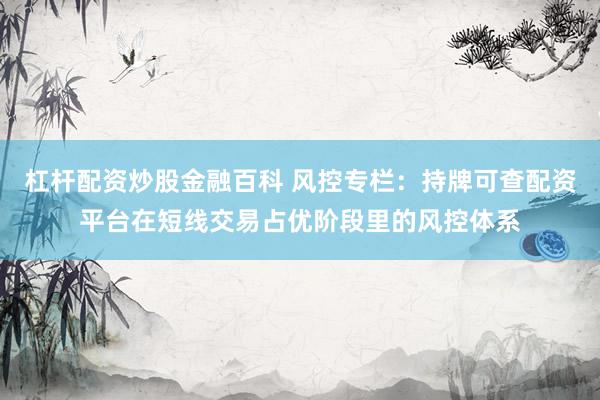 杠杆配资炒股金融百科 风控专栏：持牌可查配资平台在短线交易占优阶段里的风控体系