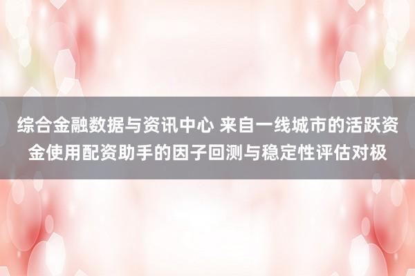 综合金融数据与资讯中心 来自一线城市的活跃资金使用配资助手的因子回测与稳定性评估对极