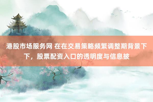 港股市场服务网 在在交易策略频繁调整期背景下下，股票配资入口的透明度与信息披