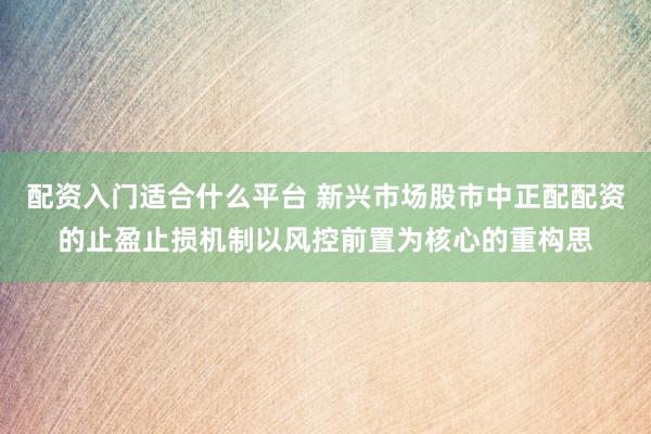配资入门适合什么平台 新兴市场股市中正配配资的止盈止损机制以风控前置为核心的重构思
