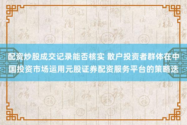 配资炒股成交记录能否核实 散户投资者群体在中国投资市场运用元股证券配资服务平台的策略迭