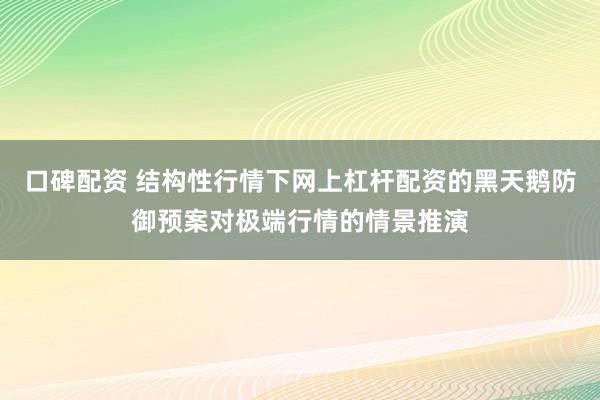 口碑配资 结构性行情下网上杠杆配资的黑天鹅防御预案对极端行情的情景推演