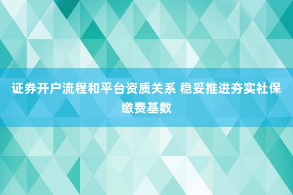 证券开户流程和平台资质关系 稳妥推进夯实社保缴费基数