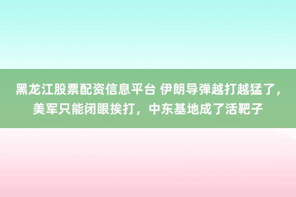 黑龙江股票配资信息平台 伊朗导弹越打越猛了，美军只能闭眼挨打，中东基地成了活靶子