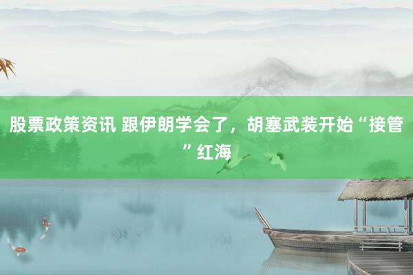 股票政策资讯 跟伊朗学会了，胡塞武装开始“接管”红海