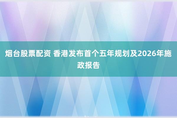 烟台股票配资 香港发布首个五年规划及2026年施政报告