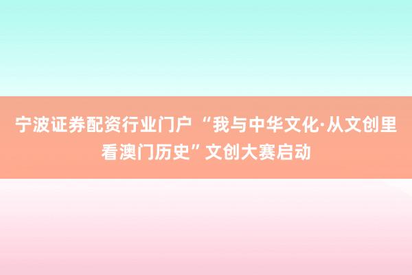 宁波证券配资行业门户 “我与中华文化·从文创里看澳门历史”文创大赛启动