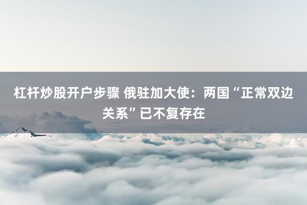 杠杆炒股开户步骤 俄驻加大使：两国“正常双边关系”已不复存在