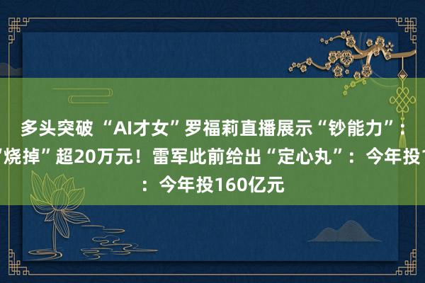 多头突破 “AI才女”罗福莉直播展示“钞能力”：每小时“烧掉”超20万元！雷军此前给出“定心丸”：今年投160亿元