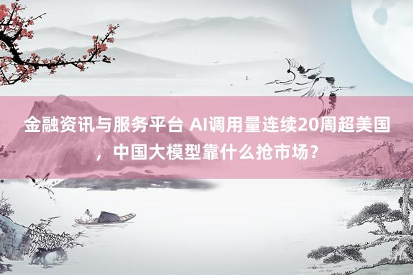 金融资讯与服务平台 AI调用量连续20周超美国，中国大模型靠什么抢市场？
