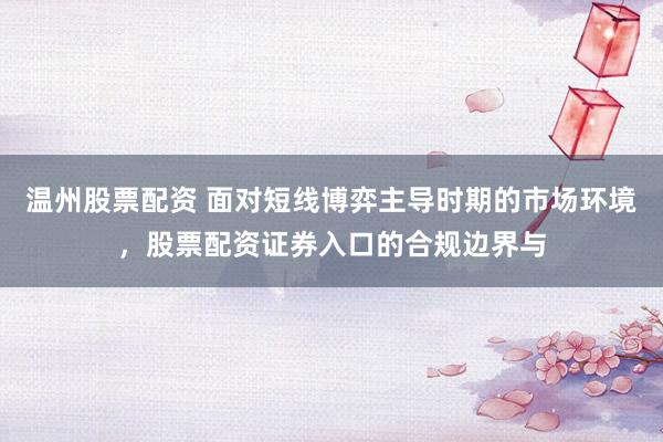 温州股票配资 面对短线博弈主导时期的市场环境，股票配资证券入口的合规边界与