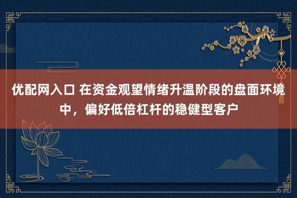 优配网入口 在资金观望情绪升温阶段的盘面环境中，偏好低倍杠杆的稳健型客户