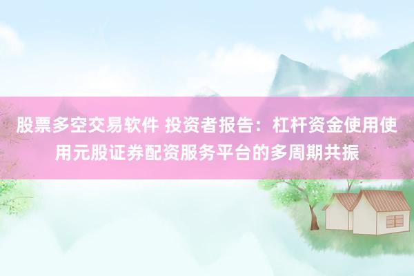 股票多空交易软件 投资者报告：杠杆资金使用使用元股证券配资服务平台的多周期共振