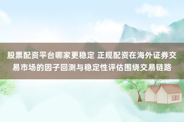 股票配资平台哪家更稳定 正规配资在海外证券交易市场的因子回测与稳定性评估围绕交易链路