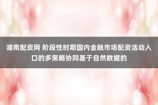 湖南配资网 阶段性时期国内金融市场配资活动入口的多策略协同基于自然数据的
