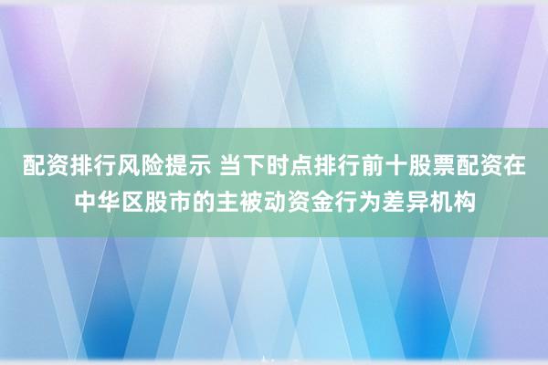 配资排行风险提示 当下时点排行前十股票配资在中华区股市的主被动资金行为差异机构