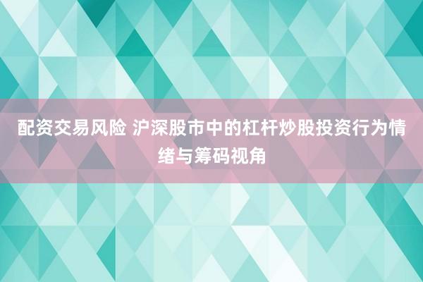配资交易风险 沪深股市中的杠杆炒股投资行为情绪与筹码视角