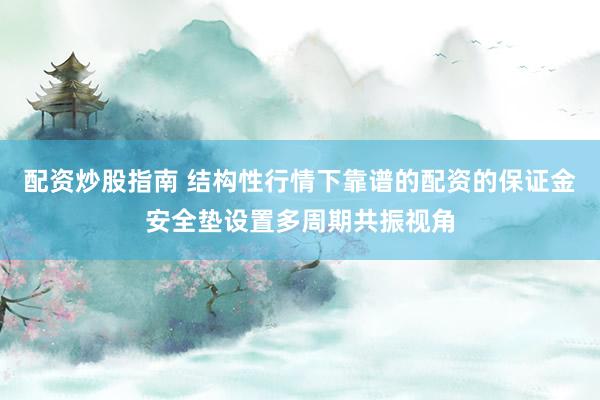 配资炒股指南 结构性行情下靠谱的配资的保证金安全垫设置多周期共振视角