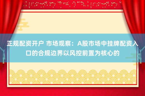 正规配资开户 市场观察：A股市场中挂牌配资入口的合规边界以风控前置为核心的