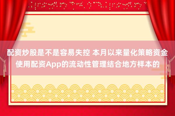 配资炒股是不是容易失控 本月以来量化策略资金使用配资App的流动性管理结合地方样本的