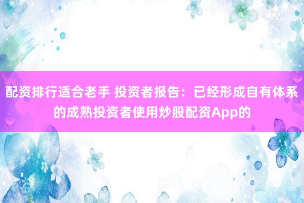 配资排行适合老手 投资者报告：已经形成自有体系的成熟投资者使用炒股配资App的