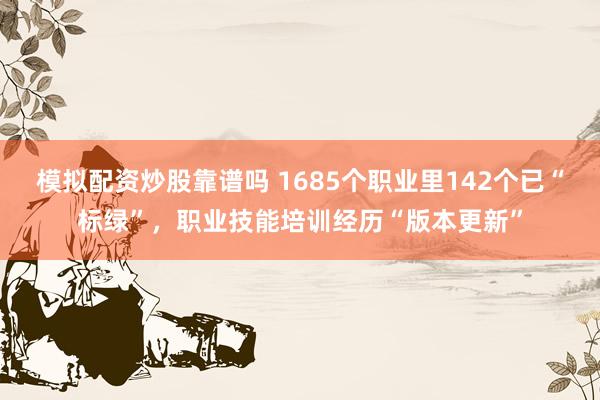 模拟配资炒股靠谱吗 1685个职业里142个已“标绿”，职业技能培训经历“版本更新”