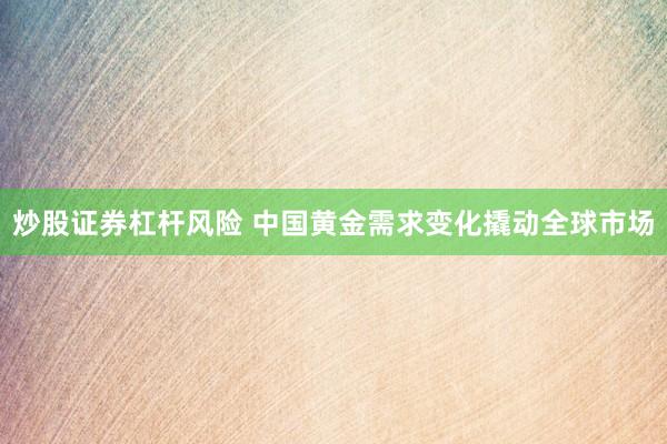 炒股证券杠杆风险 中国黄金需求变化撬动全球市场