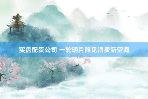 实盘配资公司 一轮明月照见消费新空间