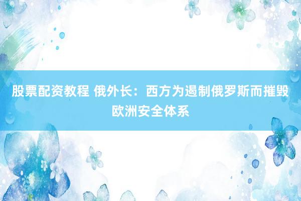 股票配资教程 俄外长：西方为遏制俄罗斯而摧毁欧洲安全体系